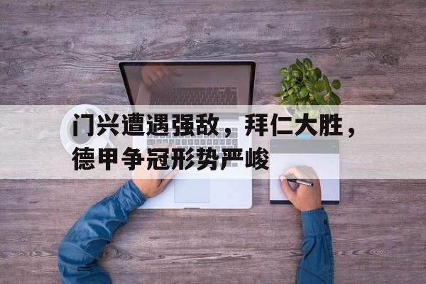 门兴遭遇强敌，拜仁大胜，德甲争冠形势严峻的简单介绍